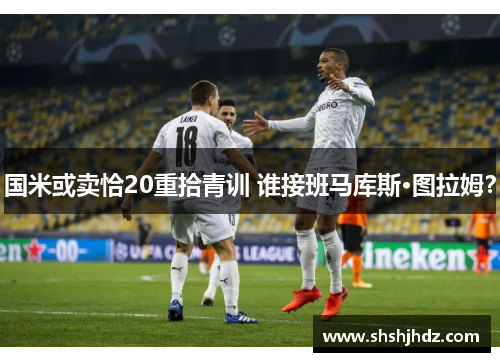国米或卖恰20重拾青训 谁接班马库斯·图拉姆？